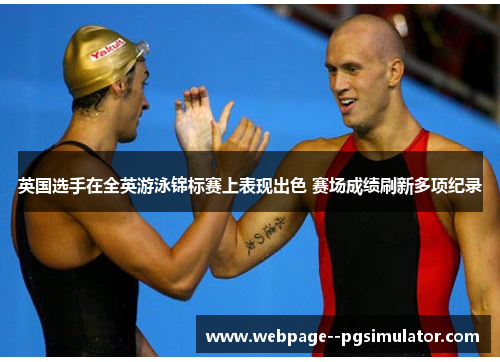 英国选手在全英游泳锦标赛上表现出色 赛场成绩刷新多项纪录 英国选手在全英游泳锦标赛上表现出色 赛场成绩刷新多项纪录