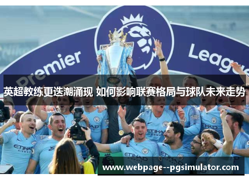 英超教练更迭潮涌现 如何影响联赛格局与球队未来走势 英超教练更迭潮涌现 如何影响联赛格局与球队未来走势