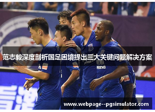 范志毅深度剖析国足困境提出三大关键问题解决方案