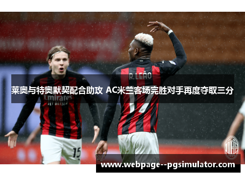 莱奥与特奥默契配合助攻 AC米兰客场完胜对手再度夺取三分