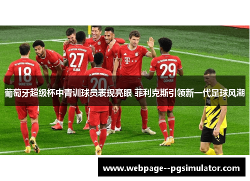 葡萄牙超级杯中青训球员表现亮眼 菲利克斯引领新一代足球风潮