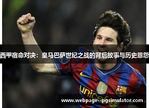 西甲宿命对决：皇马巴萨世纪之战的背后故事与历史恩怨