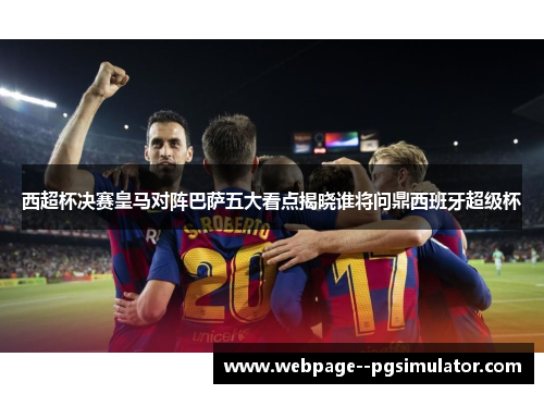 西超杯决赛皇马对阵巴萨五大看点揭晓谁将问鼎西班牙超级杯