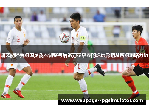 谢文能停赛对国足战术调整与后备力量培养的深远影响及应对策略分析 谢文能停赛对国足战术调整与后备力量培养的深远影响及应对策略分析