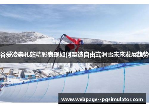 谷爱凌崇礼站精彩表现如何塑造自由式滑雪未来发展趋势