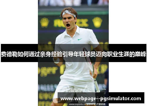 费德勒如何通过亲身经验引导年轻球员迈向职业生涯的巅峰 费德勒如何通过亲身经验引导年轻球员迈向职业生涯的巅峰