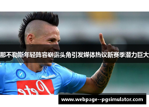 那不勒斯年轻阵容崭露头角引发媒体热议新赛季潜力巨大 那不勒斯年轻阵容崭露头角引发媒体热议新赛季潜力巨大