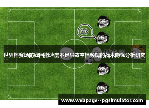 世界杯赛场防线回撤速度不足导致空档频现的战术隐忧分析研究 世界杯赛场防线回撤速度不足导致空档频现的战术隐忧分析研究