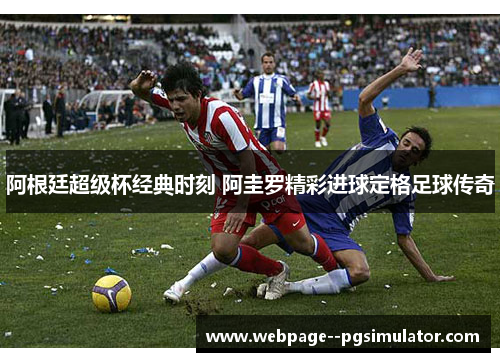 阿根廷超级杯经典时刻 阿圭罗精彩进球定格足球传奇 阿根廷超级杯经典时刻 阿圭罗精彩进球定格足球传奇