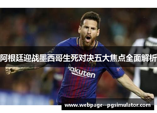 阿根廷迎战墨西哥生死对决五大焦点全面解析 阿根廷迎战墨西哥生死对决五大焦点全面解析