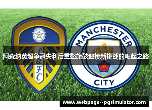 阿森纳英超争冠失利后重整旗鼓迎接新挑战的崛起之路 阿森纳英超争冠失利后重整旗鼓迎接新挑战的崛起之路