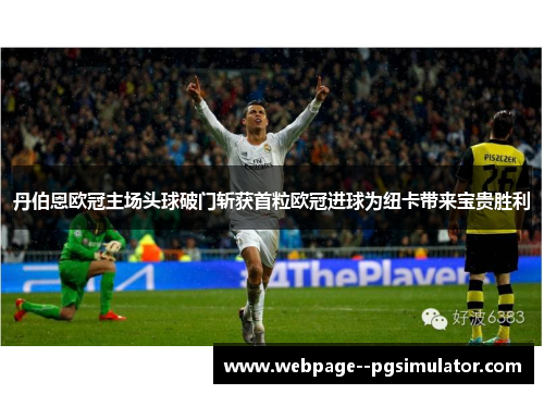 丹伯恩欧冠主场头球破门斩获首粒欧冠进球为纽卡带来宝贵胜利