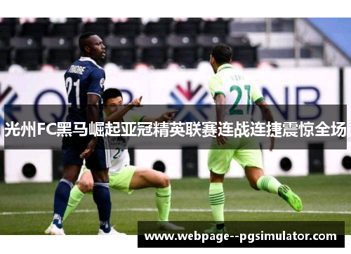 光州FC黑马崛起亚冠精英联赛连战连捷震惊全场
