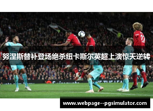 努涅斯替补登场绝杀纽卡斯尔英超上演惊天逆转 努涅斯替补登场绝杀纽卡斯尔英超上演惊天逆转