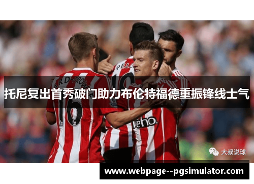托尼复出首秀破门助力布伦特福德重振锋线士气 托尼复出首秀破门助力布伦特福德重振锋线士气
