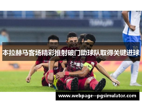 本拉赫马客场精彩推射破门助球队取得关键进球