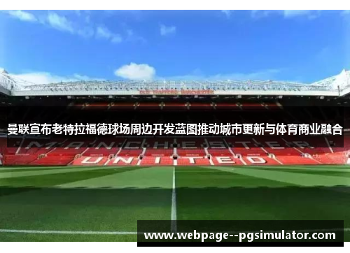 曼联宣布老特拉福德球场周边开发蓝图推动城市更新与体育商业融合 曼联宣布老特拉福德球场周边开发蓝图推动城市更新与体育商业融合