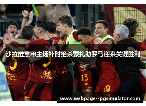 沙拉维意甲主场补时绝杀蒙扎助罗马迎来关键胜利 沙拉维意甲主场补时绝杀蒙扎助罗马迎来关键胜利