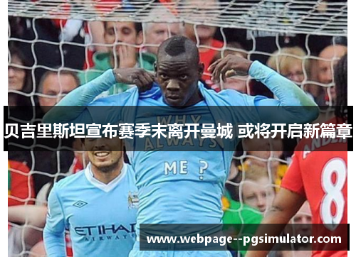 贝吉里斯坦宣布赛季末离开曼城 或将开启新篇章 贝吉里斯坦宣布赛季末离开曼城 或将开启新篇章