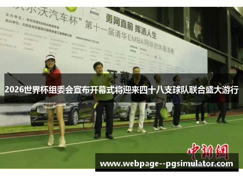 2026世界杯组委会宣布开幕式将迎来四十八支球队联合盛大游行 2026世界杯组委会宣布开幕式将迎来四十八支球队联合盛大游行