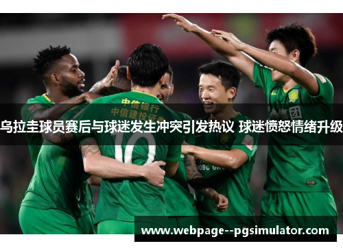 乌拉圭球员赛后与球迷发生冲突引发热议 球迷愤怒情绪升级 乌拉圭球员赛后与球迷发生冲突引发热议 球迷愤怒情绪升级