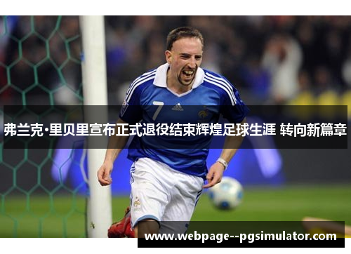弗兰克·里贝里宣布正式退役结束辉煌足球生涯 转向新篇章