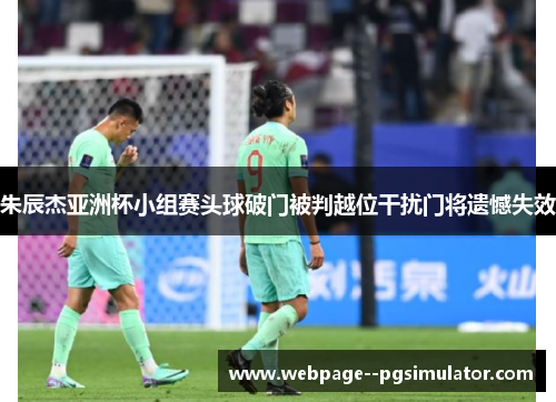 朱辰杰亚洲杯小组赛头球破门被判越位干扰门将遗憾失效