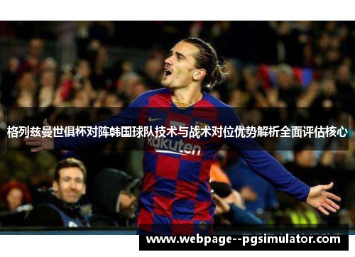 格列兹曼世俱杯对阵韩国球队技术与战术对位优势解析全面评估核心
