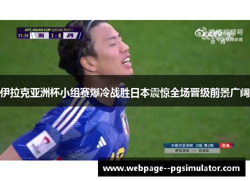 伊拉克亚洲杯小组赛爆冷战胜日本震惊全场晋级前景广阔