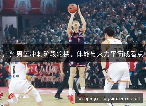 广州男篮冲刺阶段轮换，体能与火力平衡成看点