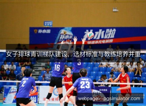 女子排球青训梯队建设,选材标准与教练培养并重 女子排球青训梯队建设,选材标准与教练培养并重
